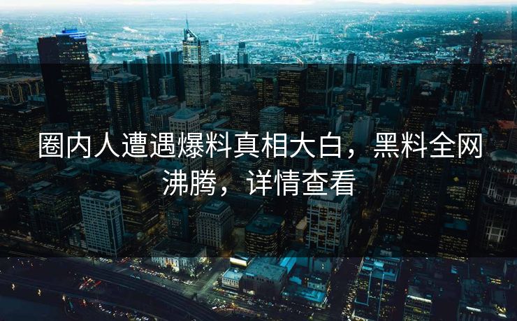 圈内人遭遇爆料真相大白，黑料全网沸腾，详情查看  第1张