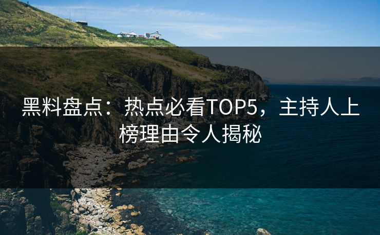 黑料盘点：热点必看TOP5，主持人上榜理由令人揭秘  第1张