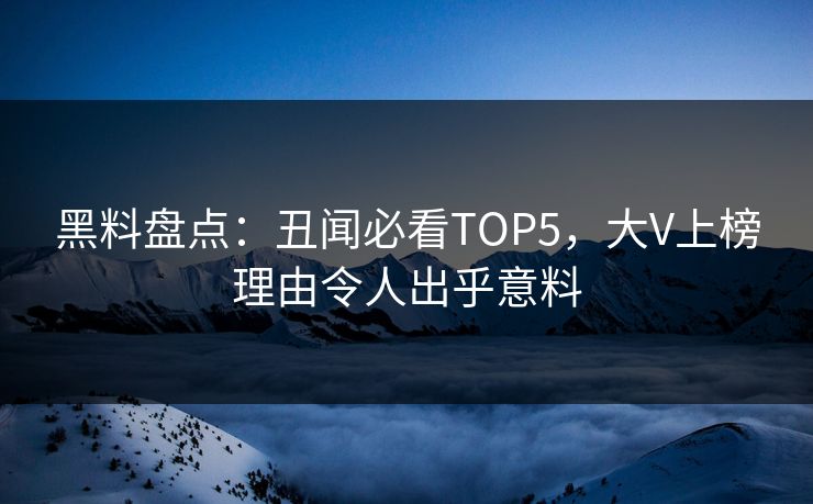 黑料盘点：丑闻必看TOP5，大V上榜理由令人出乎意料  第1张