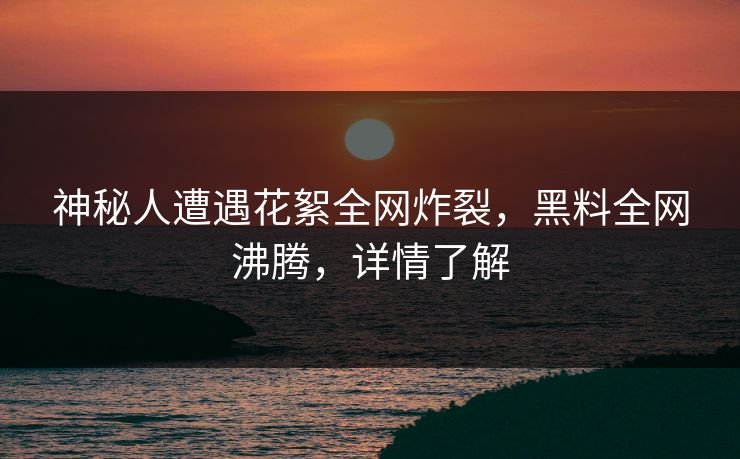 神秘人遭遇花絮全网炸裂，黑料全网沸腾，详情了解  第1张