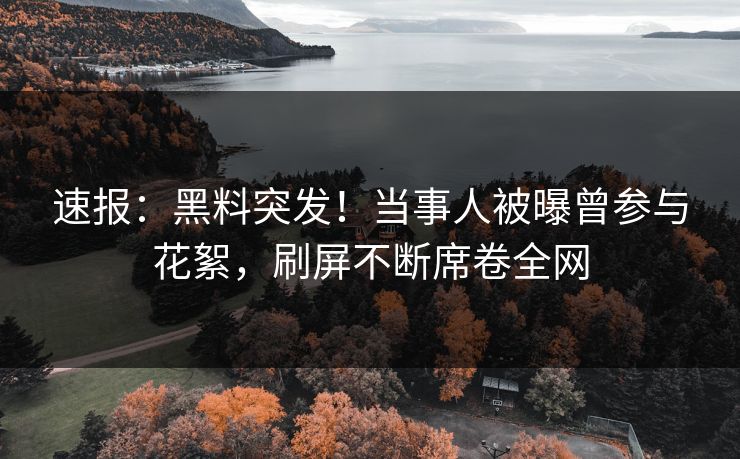 速报：黑料突发！当事人被曝曾参与花絮，刷屏不断席卷全网  第1张