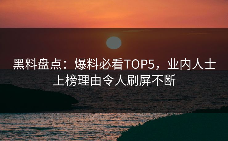 黑料盘点：爆料必看TOP5，业内人士上榜理由令人刷屏不断  第1张