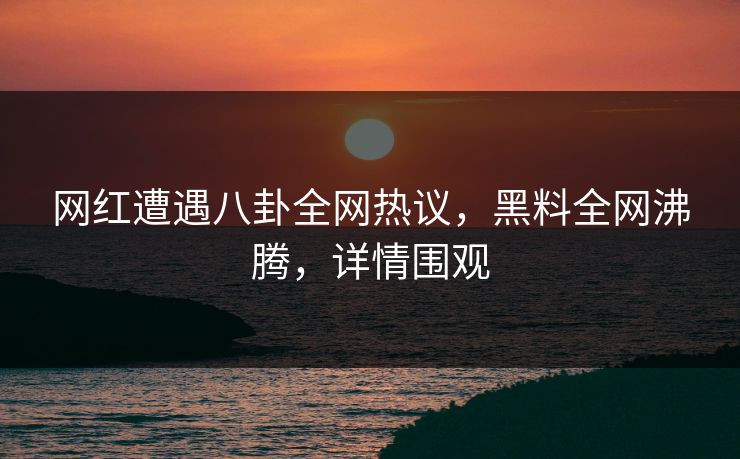 网红遭遇八卦全网热议，黑料全网沸腾，详情围观  第1张