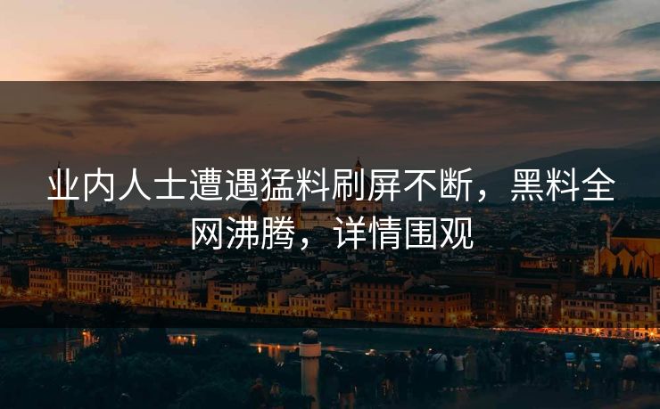 业内人士遭遇猛料刷屏不断，黑料全网沸腾，详情围观