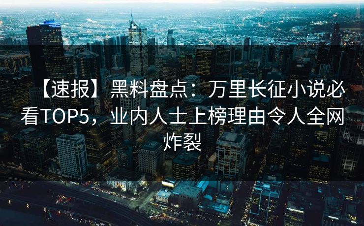 【速报】黑料盘点：万里长征小说必看TOP5，业内人士上榜理由令人全网炸裂