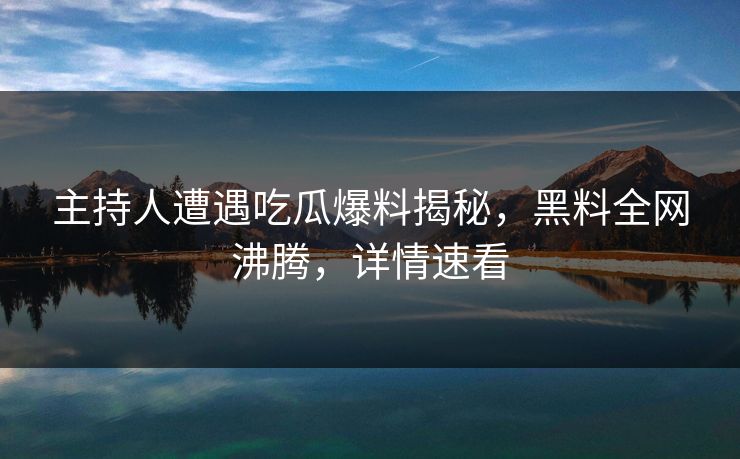主持人遭遇吃瓜爆料揭秘，黑料全网沸腾，详情速看