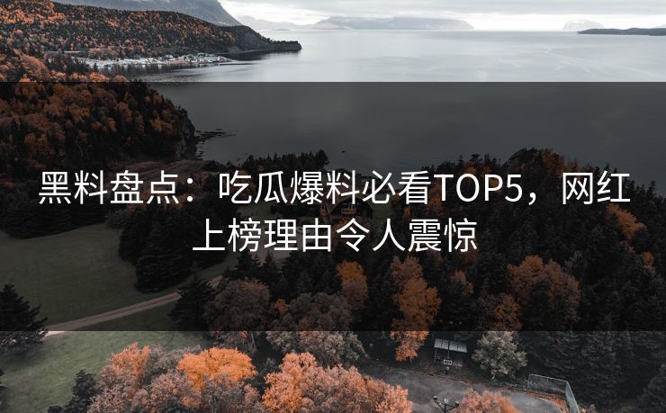 黑料盘点：吃瓜爆料必看TOP5，网红上榜理由令人震惊