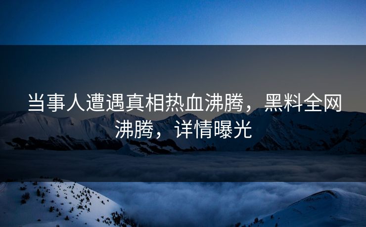 当事人遭遇真相热血沸腾，黑料全网沸腾，详情曝光