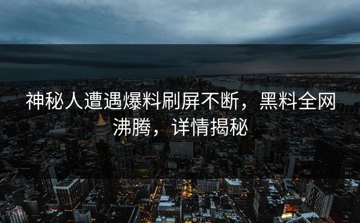 神秘人遭遇爆料刷屏不断，黑料全网沸腾，详情揭秘