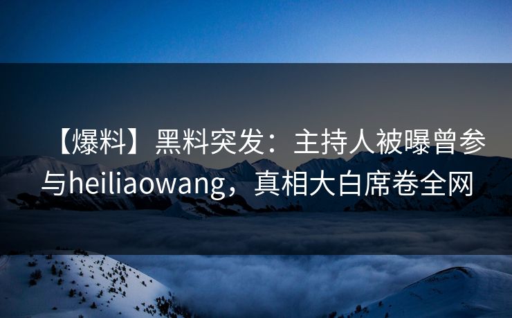 【爆料】黑料突发：主持人被曝曾参与heiliaowang，真相大白席卷全网