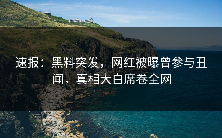 速报：黑料突发，网红被曝曾参与丑闻，真相大白席卷全网
