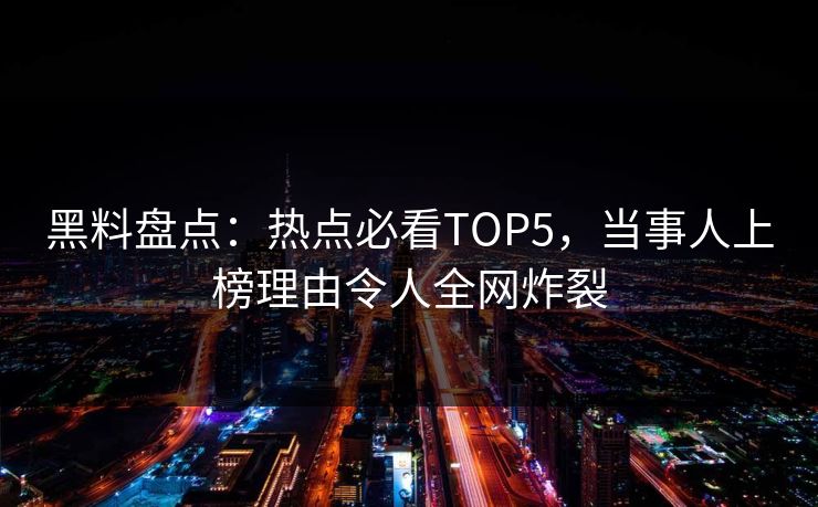 黑料盘点：热点必看TOP5，当事人上榜理由令人全网炸裂