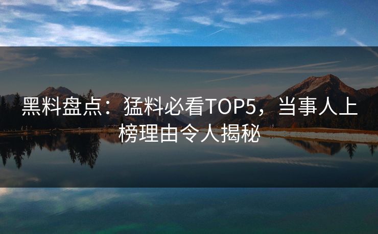 黑料盘点：猛料必看TOP5，当事人上榜理由令人揭秘