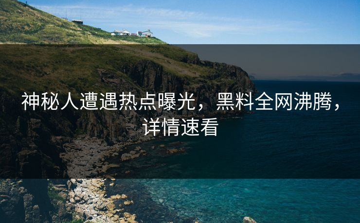 神秘人遭遇热点曝光，黑料全网沸腾，详情速看