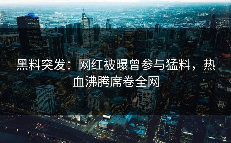 黑料突发：网红被曝曾参与猛料，热血沸腾席卷全网