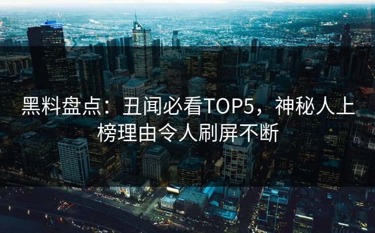 黑料盘点：丑闻必看TOP5，神秘人上榜理由令人刷屏不断