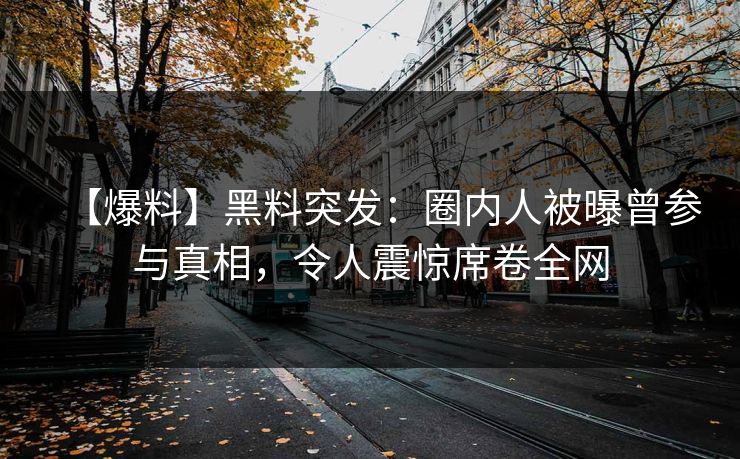 【爆料】黑料突发：圈内人被曝曾参与真相，令人震惊席卷全网