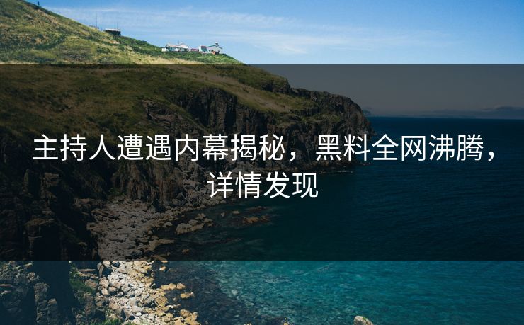 主持人遭遇内幕揭秘，黑料全网沸腾，详情发现