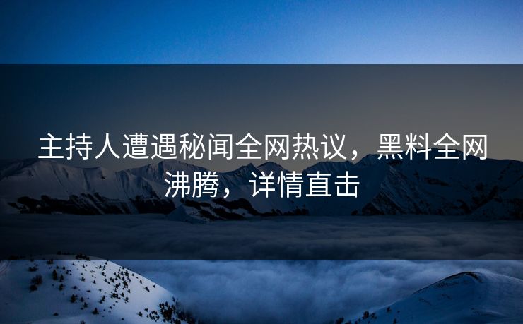 主持人遭遇秘闻全网热议，黑料全网沸腾，详情直击