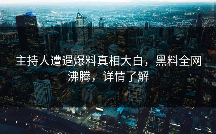 主持人遭遇爆料真相大白，黑料全网沸腾，详情了解
