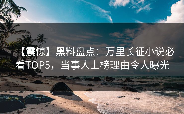 【震惊】黑料盘点：万里长征小说必看TOP5，当事人上榜理由令人曝光