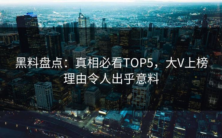 黑料盘点：真相必看TOP5，大V上榜理由令人出乎意料