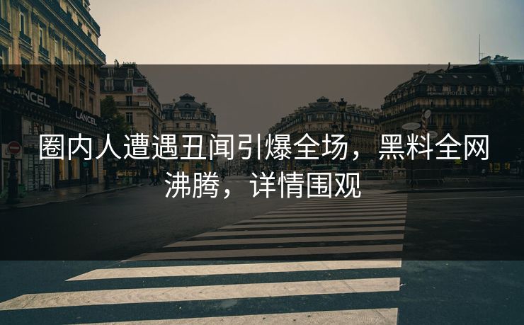 圈内人遭遇丑闻引爆全场，黑料全网沸腾，详情围观
