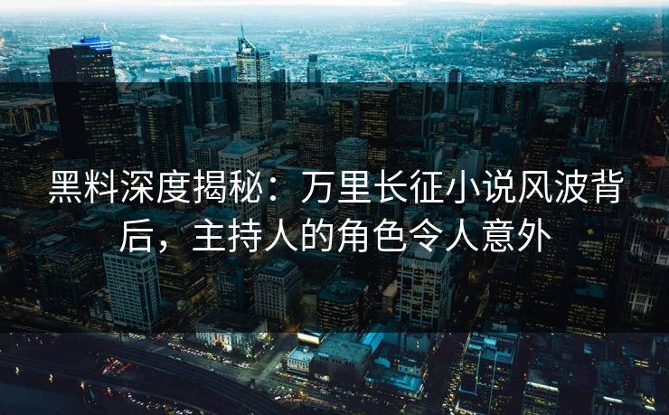 黑料深度揭秘：万里长征小说风波背后，主持人的角色令人意外