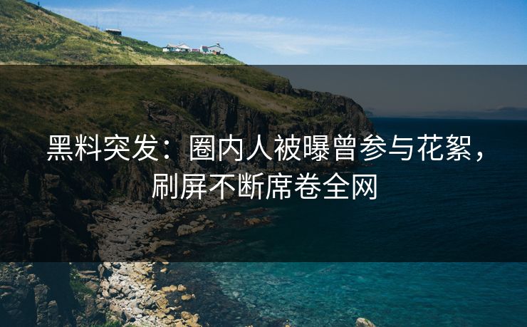 黑料突发：圈内人被曝曾参与花絮，刷屏不断席卷全网