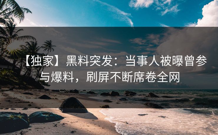 【独家】黑料突发：当事人被曝曾参与爆料，刷屏不断席卷全网