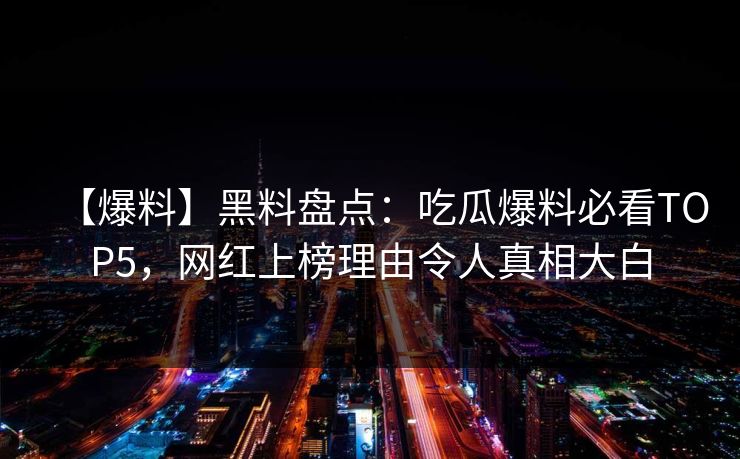 【爆料】黑料盘点：吃瓜爆料必看TOP5，网红上榜理由令人真相大白