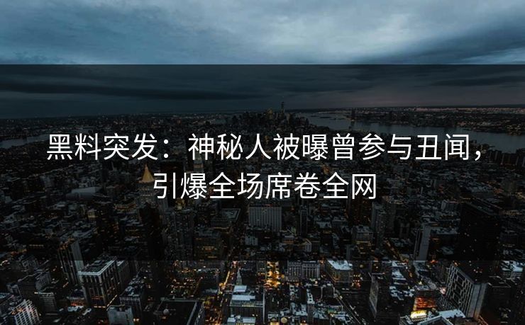 黑料突发：神秘人被曝曾参与丑闻，引爆全场席卷全网