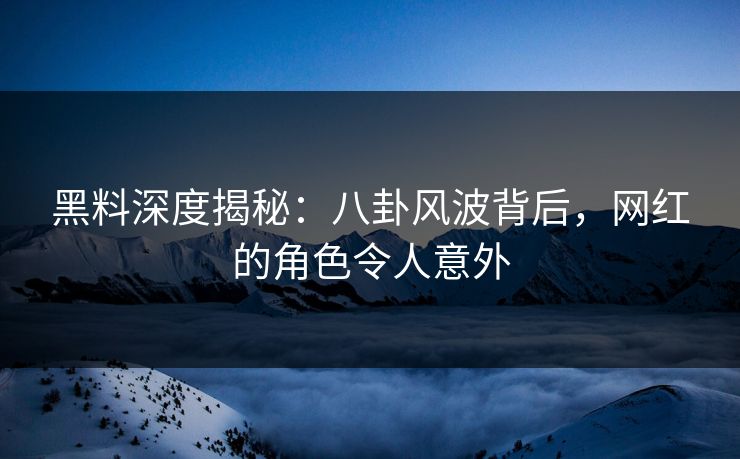 黑料深度揭秘：八卦风波背后，网红的角色令人意外  第1张