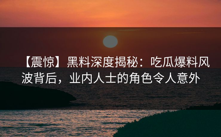 【震惊】黑料深度揭秘：吃瓜爆料风波背后，业内人士的角色令人意外