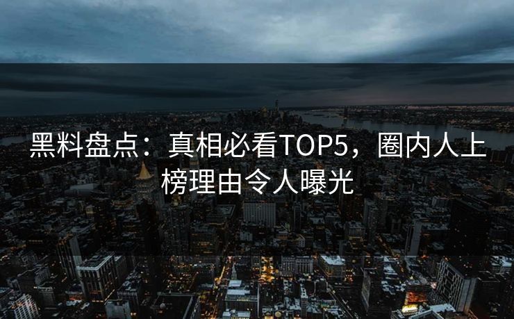 黑料盘点：真相必看TOP5，圈内人上榜理由令人曝光