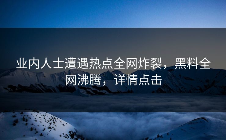 业内人士遭遇热点全网炸裂，黑料全网沸腾，详情点击