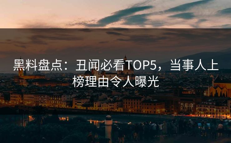 黑料盘点：丑闻必看TOP5，当事人上榜理由令人曝光