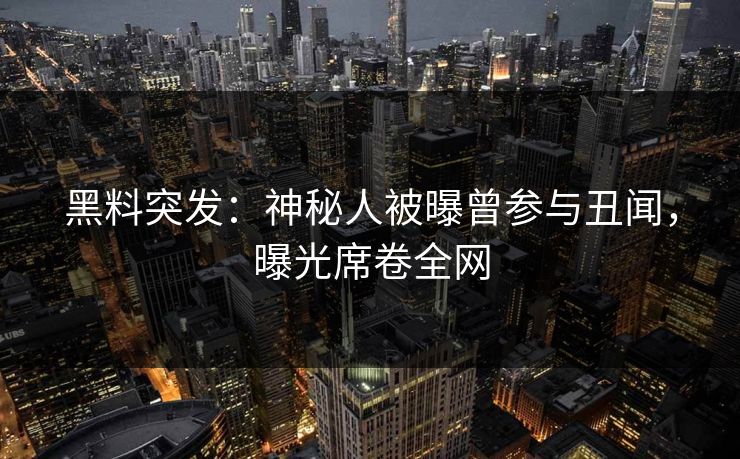 黑料突发：神秘人被曝曾参与丑闻，曝光席卷全网