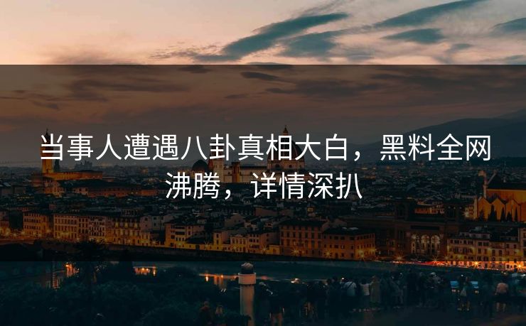 当事人遭遇八卦真相大白，黑料全网沸腾，详情深扒