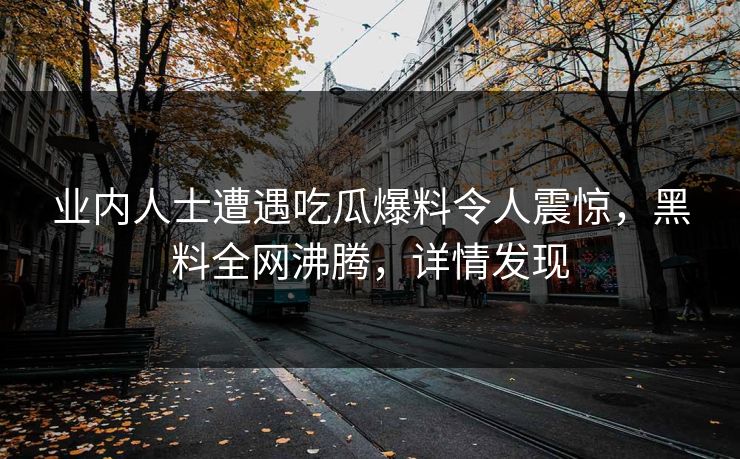 业内人士遭遇吃瓜爆料令人震惊，黑料全网沸腾，详情发现
