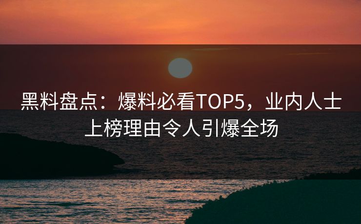 黑料盘点：爆料必看TOP5，业内人士上榜理由令人引爆全场