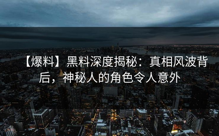 【爆料】黑料深度揭秘：真相风波背后，神秘人的角色令人意外
