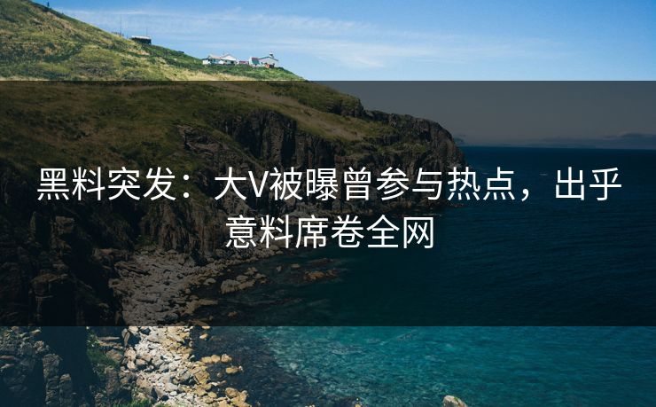 黑料突发：大V被曝曾参与热点，出乎意料席卷全网
