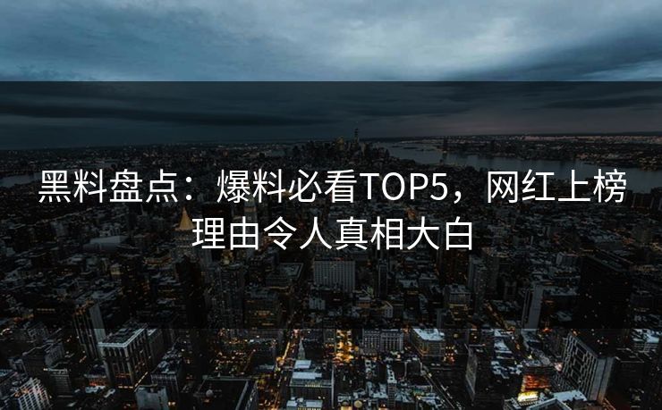 黑料盘点：爆料必看TOP5，网红上榜理由令人真相大白