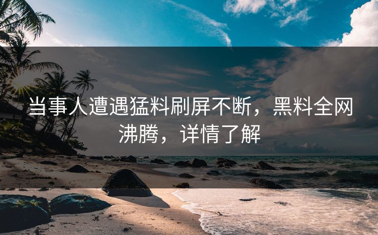 当事人遭遇猛料刷屏不断，黑料全网沸腾，详情了解