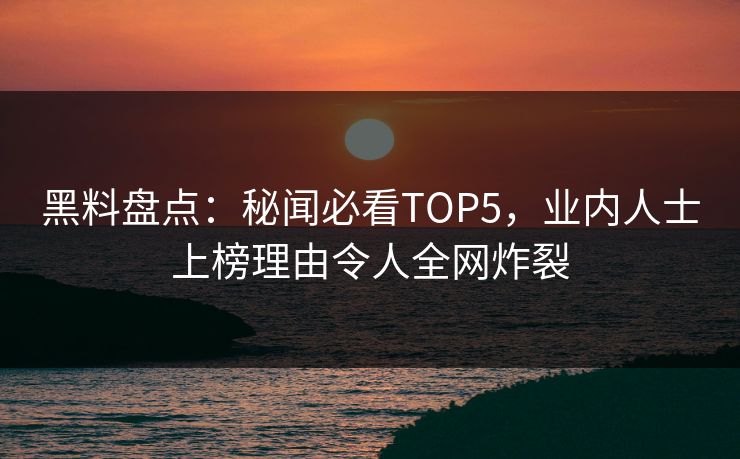 黑料盘点：秘闻必看TOP5，业内人士上榜理由令人全网炸裂