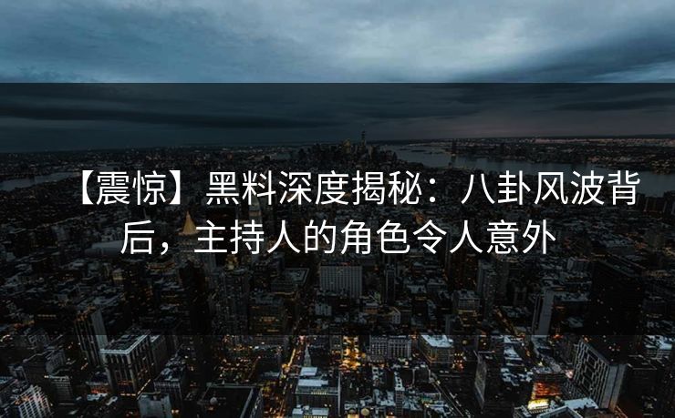 【震惊】黑料深度揭秘：八卦风波背后，主持人的角色令人意外