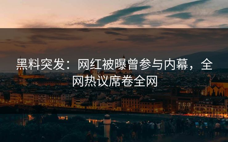 黑料突发：网红被曝曾参与内幕，全网热议席卷全网