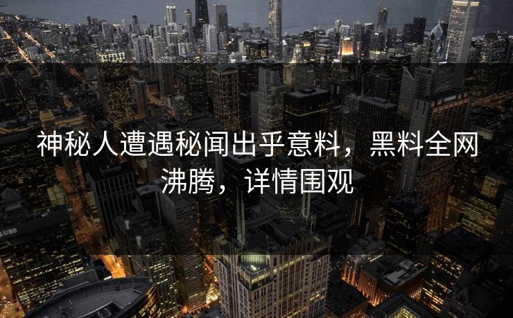 神秘人遭遇秘闻出乎意料，黑料全网沸腾，详情围观