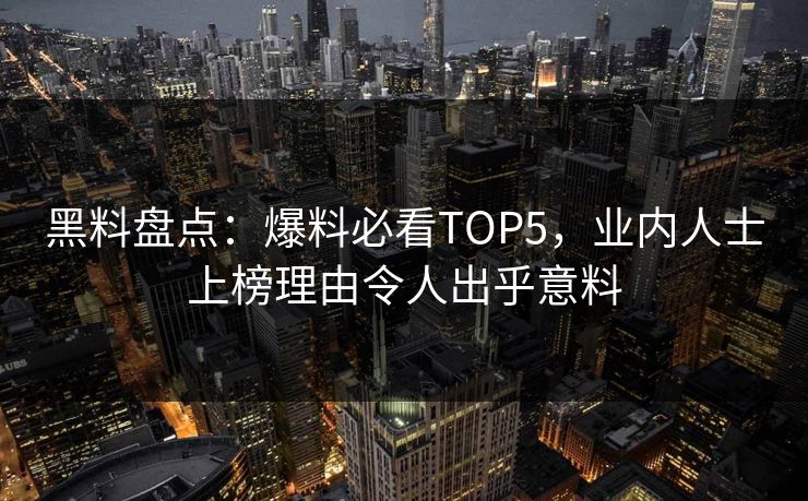 黑料盘点：爆料必看TOP5，业内人士上榜理由令人出乎意料